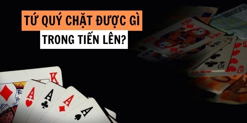 Tìm hiểu về tứ quý chặt được gì trong game tiến lên miền Bắc?